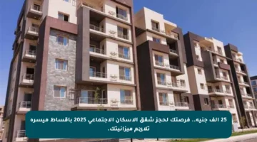 25 ألف جنيه.. فرصتك لحجز شقق الإسكان الاجتماعي 2025 بأقساط ميسرة تلائم ميزانيتك.